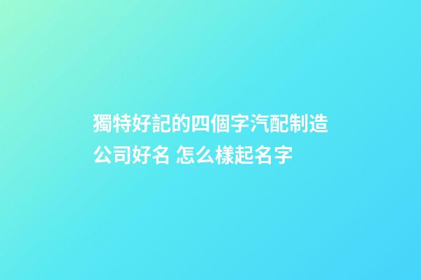 獨特好記的四個字汽配制造公司好名 怎么樣起名字-第1張-公司起名-玄機派